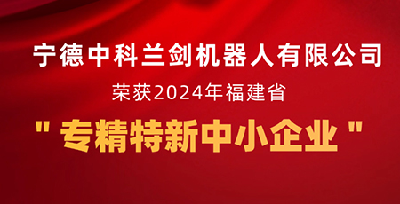 新起點，新征程 | 寧德中科蘭劍機器人有限公司獲福建省“專精特新中小企業”認定